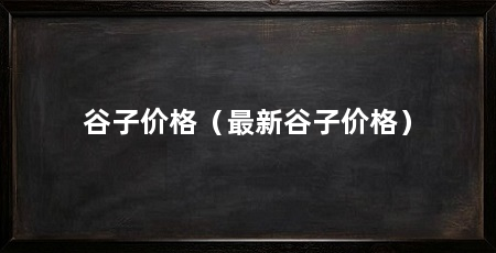 谷子价格（最新谷子价格）