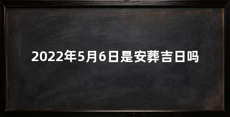 2022年5月6日是安葬吉日吗