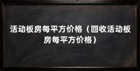 活动板房每平方价格(回收活动板房每平方价格)