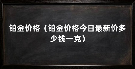 铂金价格(铂金价格今日最新价多少钱一克)