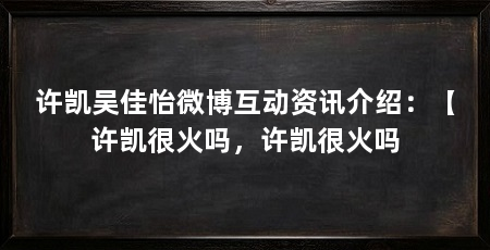 许凯吴佳怡微博互动资讯介绍:【许凯很火吗,许凯很火吗