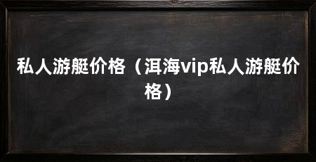 私人游艇价格(洱海vip私人游艇价格)
