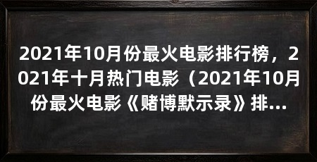 2021年10月份最火电影排行榜，2021年十月热门电影（2021年10月份最火电影《赌博默示录》排行榜《我和我的父辈》