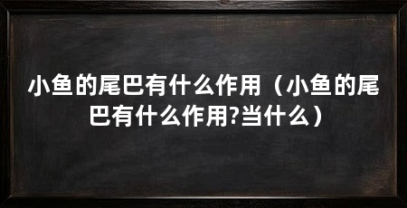 小鱼的尾巴有什么作用(小鱼的尾巴有什么作用?当什么)