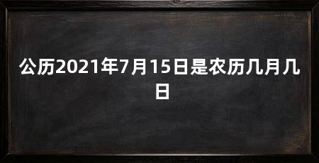 公历2021年7月15日是农历几月几日