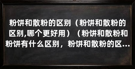 粉饼和散粉的区别（粉饼和散粉的区别,哪个更好用）（粉饼和散粉和粉饼有什么区别，粉饼和散粉的区别是什么