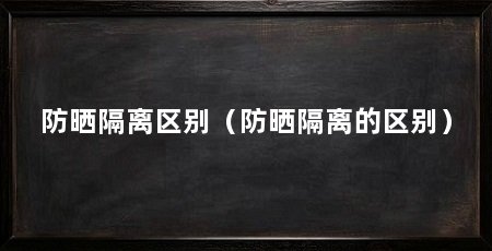 防晒隔离区别(防晒隔离的区别)