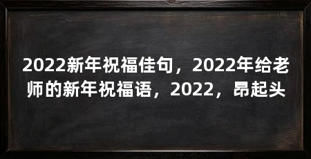 2022新年祝福佳句,2022年给老师的新年祝福语,2022,昂起头