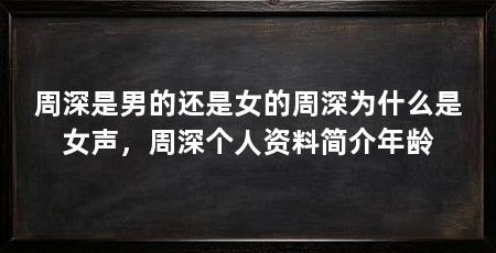 周深是男的还是女的周深为什么是女声，周深个人资料简介年龄