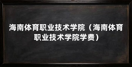 海南体育职业技术学院(海南体育职业技术学院学费)