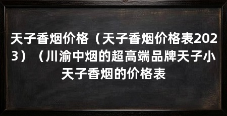 天子香烟价格（天子香烟价格表2023）（川渝中烟的超高端品牌天子小天子香烟的价格表