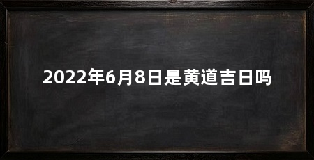 2022年6月8日是黄道吉日吗