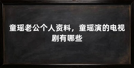 童瑶老公个人资料，童瑶演的电视剧有哪些