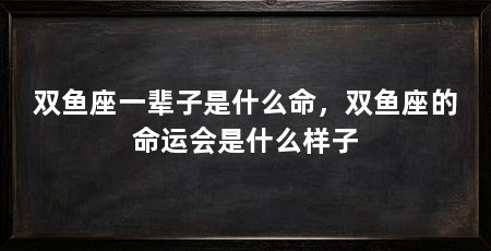 双鱼座一辈子是什么命，双鱼座的命运会是什么样子