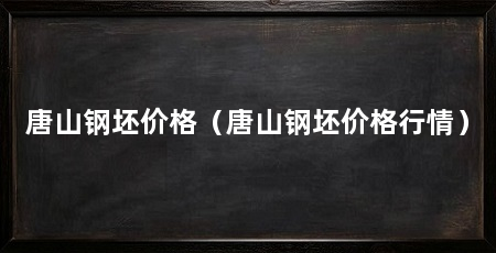 唐山钢坯价格（唐山钢坯价格行情）