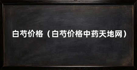 白芍价格（白芍价格中药天地网）