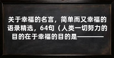 关于幸福的名言，简单而又幸福的语录精选，64句（人类一切努力的目的在于幸福的目的是————