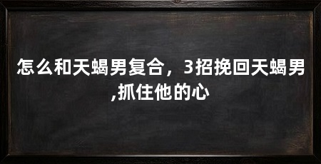 怎么和天蝎男复合,3招挽回天蝎男,抓住他的心