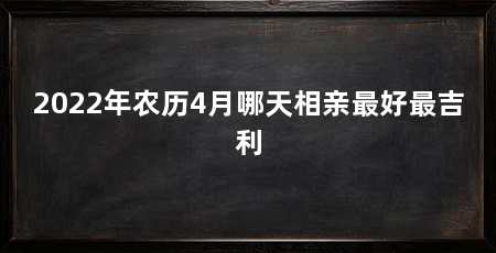 2022年农历4月哪天相亲最好最吉利