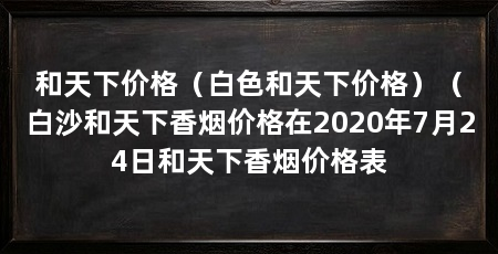 和天下价格(白色和天下价格)(白沙和天下香烟价格在2020年7月24日和天下香烟价格表