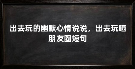 出去玩的幽默心情说说,出去玩晒朋友圈短句