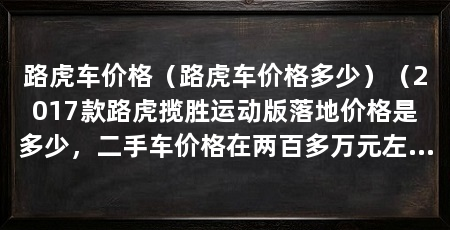 路虎车价格(路虎车价格多少)(2017款路虎揽胜运动版落地价格是多少,二手车价格在两百多万元左右