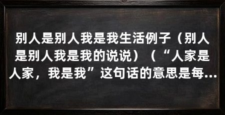 别人是别人我是我生活例子（别人是别人我是我的说说）（“人家是人家，我是我”这句话的意思是每个人都有自己的特点