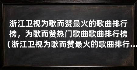 浙江卫视为歌而赞最火的歌曲排行榜,为歌而赞热门歌曲歌曲排行榜(浙江卫视为歌而赞最火的歌曲排行榜,星空剪影-张碧晨第五