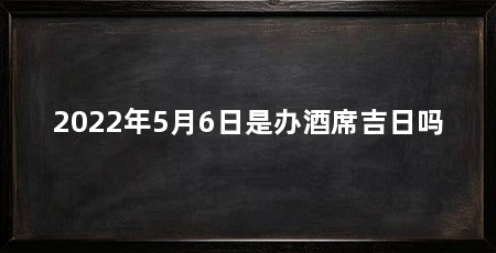 2022年5月6日是办酒席吉日吗