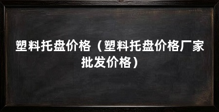 塑料托盘价格（塑料托盘价格厂家批发价格）