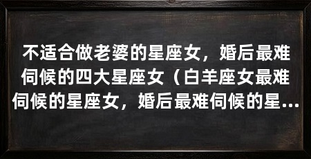 不适合做老婆的星座女,婚后最难伺候的四大星座女(白羊座女最难伺候的星座女,婚后最难伺候的星座女