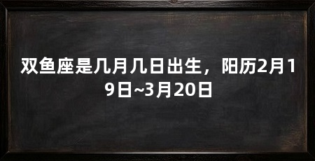 双鱼座是几月几日出生,阳历2月19日~3月20日