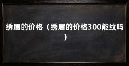 绣眉的价格（绣眉的价格300能纹吗）
