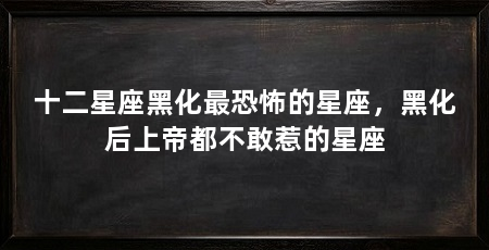 十二星座黑化最恐怖的星座,黑化后上帝都不敢惹的星座