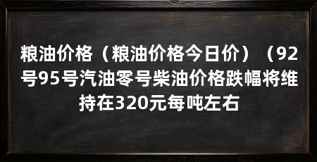 粮油价格（粮油价格今日价）（92号95号汽油零号柴油价格跌幅将维持在320元每吨左右