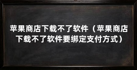 苹果商店下载不了软件(苹果商店下载不了软件要绑定支付方式)