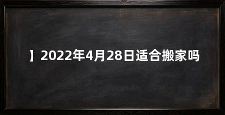 】2022年4月28日适合搬家吗