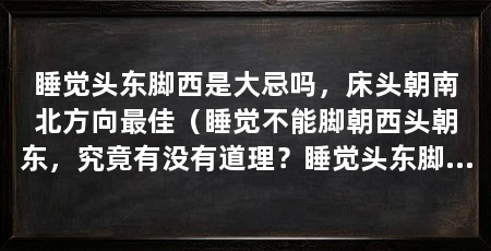 睡觉头东脚西是大忌吗，床头朝南北方向最佳（睡觉不能脚朝西头朝东，究竟有没有道理？睡觉头东脚西是大忌吗