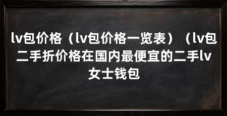 lv包价格（lv包价格一览表）（lv包二手折价格在国内最便宜的二手lv女士钱包