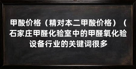 甲酸价格(精对本二甲酸价格)(石家庄甲醛化验室中的甲醛氧化验设备行业的关键词很多
