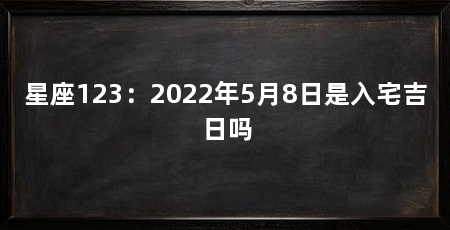 星座123:2022年5月8日是入宅吉日吗