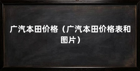 广汽本田价格（广汽本田价格表和图片）