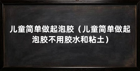 儿童简单做起泡胶(儿童简单做起泡胶不用胶水和粘土)