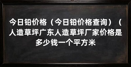 今日铅价格(今日铅价格查询)(人造草坪广东人造草坪厂家价格是多少钱一个平方米