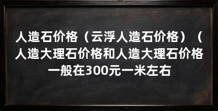 人造石价格（云浮人造石价格）（人造大理石价格和人造大理石价格一般在300元一米左右