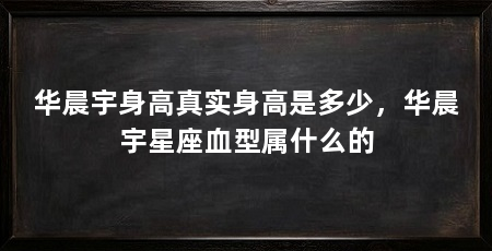 华晨宇身高真实身高是多少，华晨宇星座血型属什么的