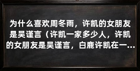 为什么喜欢周冬雨，许凯的女朋友是吴谨言（许凯一家多少人，许凯的女朋友是吴谨言，白鹿许凯在一起了吗