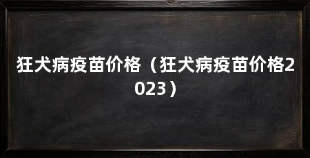 狂犬病疫苗价格(狂犬病疫苗价格2023)