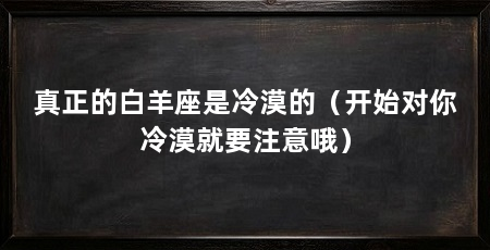 真正的白羊座是冷漠的（开始对你冷漠就要注意哦）