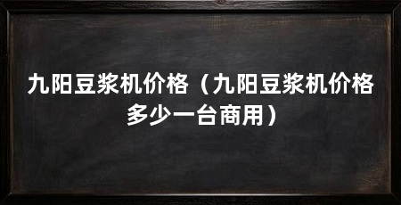 九阳豆浆机价格(九阳豆浆机价格多少一台商用)